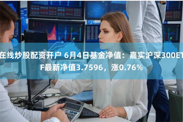 在线炒股配资开户 6月4日基金净值：嘉实沪深300ETF最新净值3.7596，涨0.76%