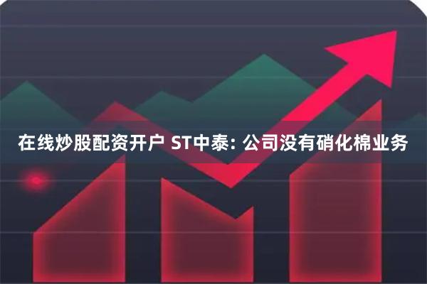 在线炒股配资开户 ST中泰: 公司没有硝化棉业务