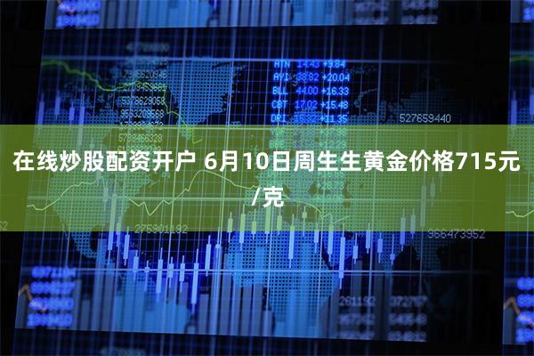 在线炒股配资开户 6月10日周生生黄金价格715元/克