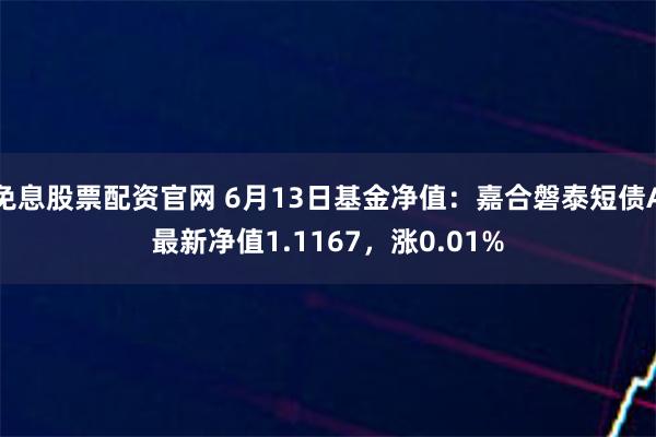 免息股票配资官网 6月13日基金净值：嘉合磐泰短债A最新净值1.1167，涨0.01%