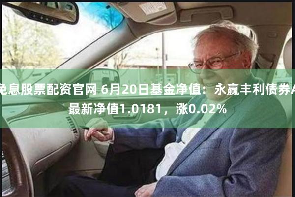 免息股票配资官网 6月20日基金净值：永赢丰利债券A最新净值1.0181，涨0.02%