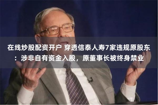 在线炒股配资开户 穿透信泰人寿7家违规原股东：涉非自有资金入股，原董事长被终身禁业