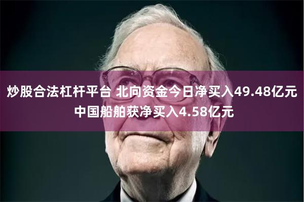 炒股合法杠杆平台 北向资金今日净买入49.48亿元 中国船舶获净买入4.58亿元