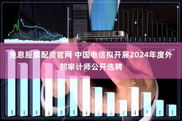 免息股票配资官网 中国电信拟开展2024年度外部审计师公开选聘