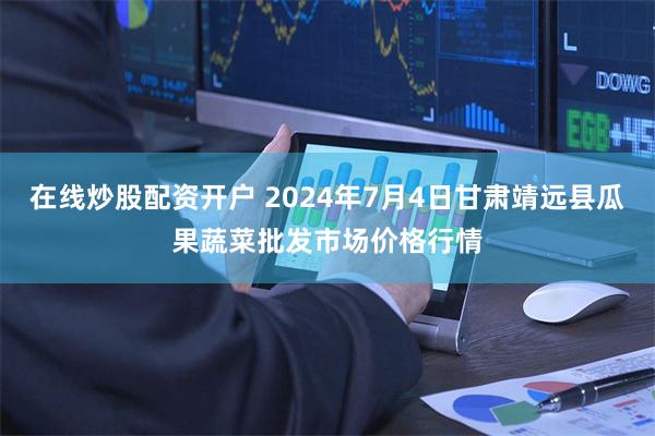 在线炒股配资开户 2024年7月4日甘肃靖远县瓜果蔬菜批发市场价格行情