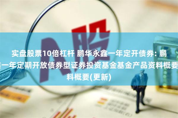 实盘股票10倍杠杆 鹏华永鑫一年定开债券: 鹏华永鑫一年定期开放债券型证券投资基金基金产品资料概要(更新)