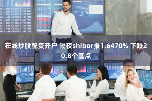 在线炒股配资开户 隔夜shibor报1.6470% 下跌20.8个基点