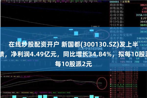 在线炒股配资开户 新国都(300130.SZ)发上半年业绩，净利润4.49亿元，同比增长34.84%，拟每10股派2元