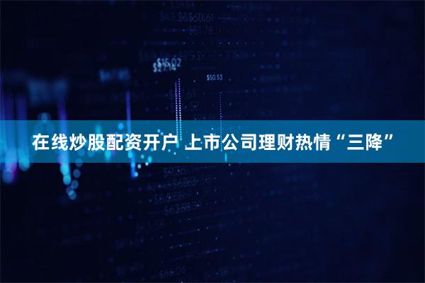 在线炒股配资开户 上市公司理财热情“三降”