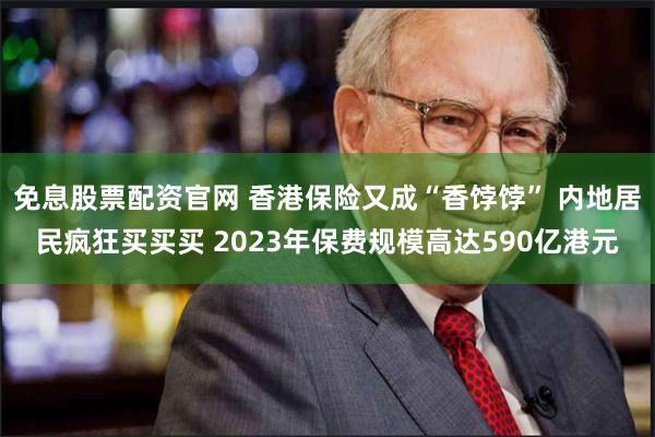 免息股票配资官网 香港保险又成“香饽饽” 内地居民疯狂买买买 2023年保费规模高达590亿港元