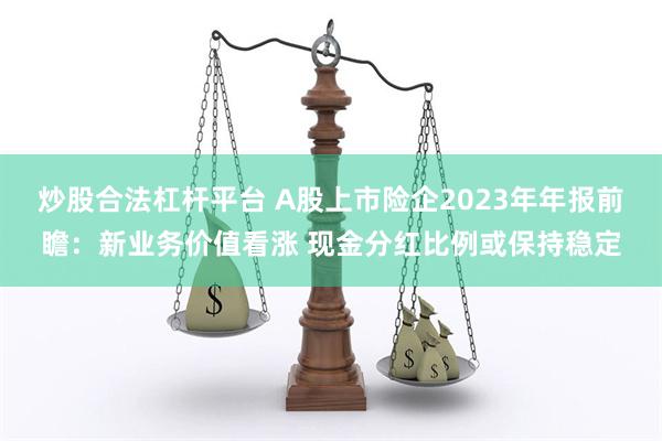 炒股合法杠杆平台 A股上市险企2023年年报前瞻：新业务价值看涨 现金分红比例或保持稳定