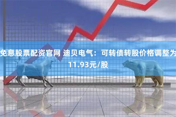 免息股票配资官网 迪贝电气：可转债转股价格调整为11.93元/股