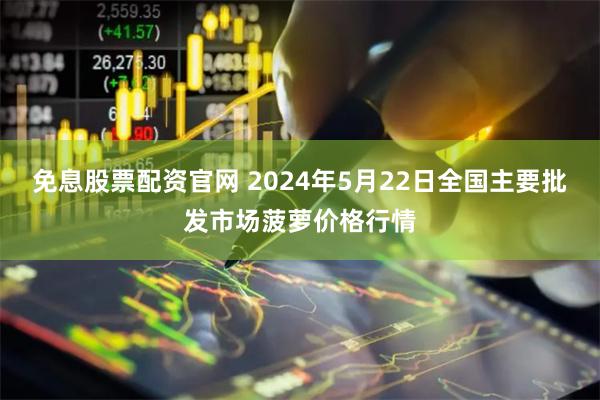 免息股票配资官网 2024年5月22日全国主要批发市场菠萝价格行情