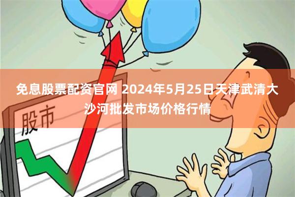 免息股票配资官网 2024年5月25日天津武清大沙河批发市场价格行情