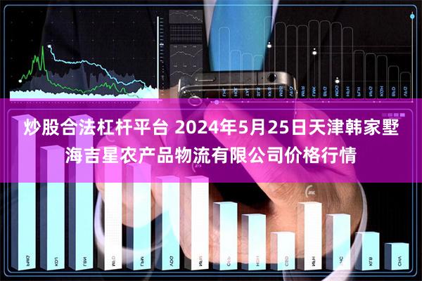 炒股合法杠杆平台 2024年5月25日天津韩家墅海吉星农产品物流有限公司价格行情