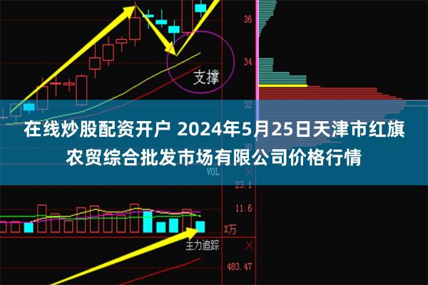 在线炒股配资开户 2024年5月25日天津市红旗农贸综合批发市场有限公司价格行情