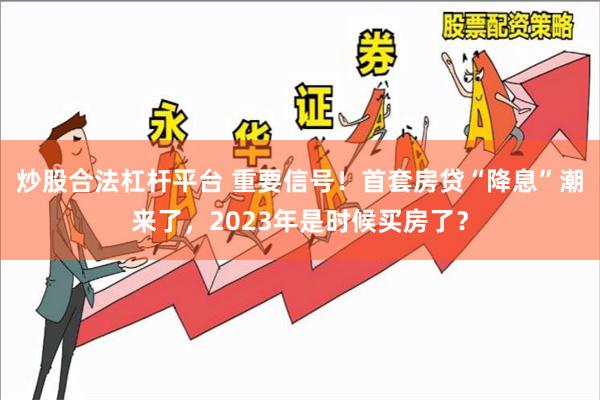 炒股合法杠杆平台 重要信号！首套房贷“降息”潮来了，2023年是时候买房了？