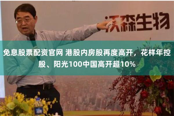 免息股票配资官网 港股内房股再度高开，花样年控股、阳光100中国高开超10%