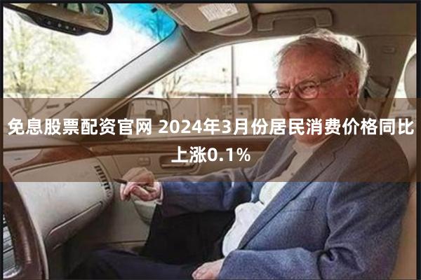 免息股票配资官网 2024年3月份居民消费价格同比上涨0.1%