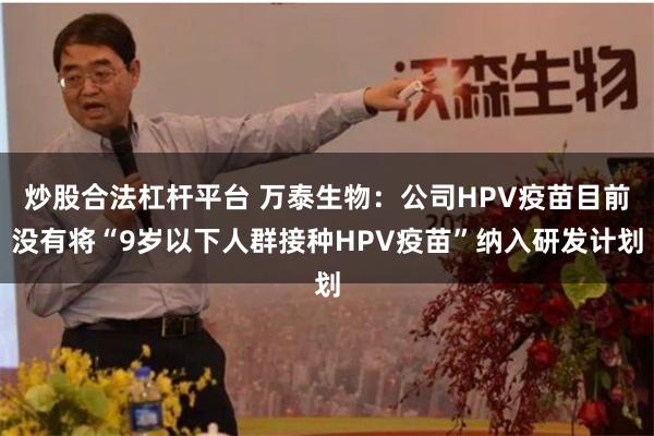 炒股合法杠杆平台 万泰生物：公司HPV疫苗目前没有将“9岁以下人群接种HPV疫苗”纳入研发计划