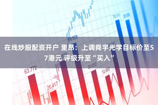 在线炒股配资开户 里昂：上调舜宇光学目标价至57港元 评级升至“买入”