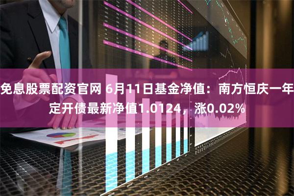 免息股票配资官网 6月11日基金净值：南方恒庆一年定开债最新净值1.0124，涨0.02%