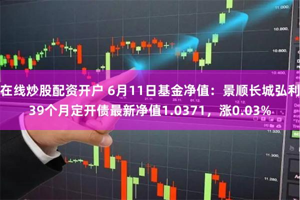 在线炒股配资开户 6月11日基金净值：景顺长城弘利39个月定开债最新净值1.0371，涨0.03%