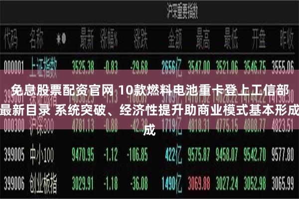 免息股票配资官网 10款燃料电池重卡登上工信部最新目录 系统突破、经济性提升助商业模式基本形成