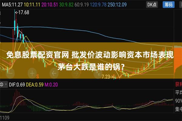 免息股票配资官网 批发价波动影响资本市场表现 茅台大跌是谁的锅？