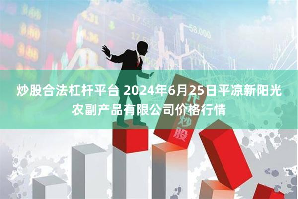 炒股合法杠杆平台 2024年6月25日平凉新阳光农副产品有限公司价格行情