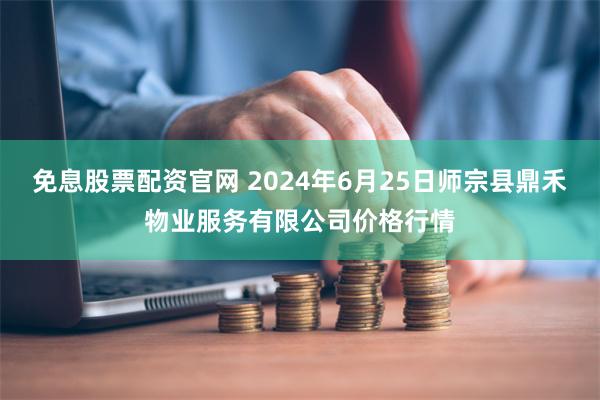 免息股票配资官网 2024年6月25日师宗县鼎禾物业服务有限公司价格行情