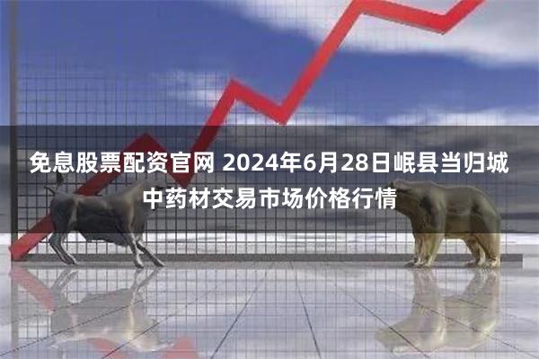 免息股票配资官网 2024年6月28日岷县当归城中药材交易市场价格行情