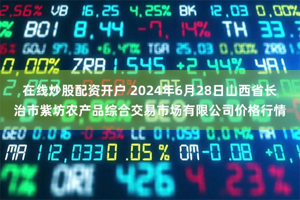 在线炒股配资开户 2024年6月28日山西省长治市紫坊农产品综合交易市场有限公司价格行情