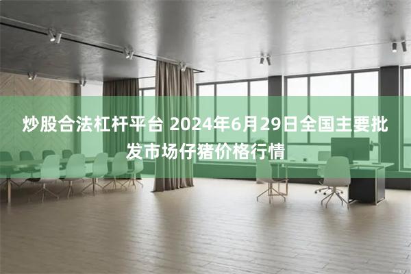 炒股合法杠杆平台 2024年6月29日全国主要批发市场仔猪价格行情