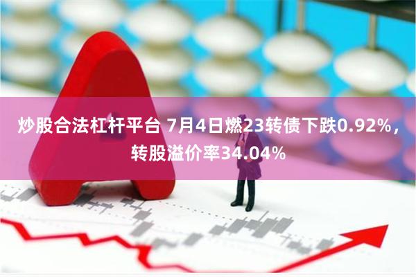 炒股合法杠杆平台 7月4日燃23转债下跌0.92%，转股溢价率34.04%