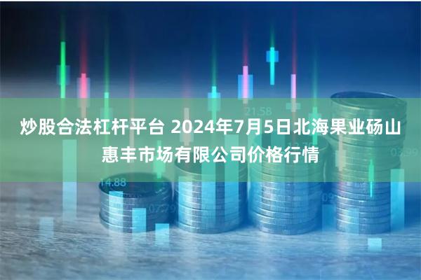 炒股合法杠杆平台 2024年7月5日北海果业砀山惠丰市场有限公司价格行情