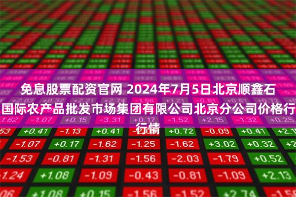 免息股票配资官网 2024年7月5日北京顺鑫石门国际农产品批发市场集团有限公司北京分公司价格行情