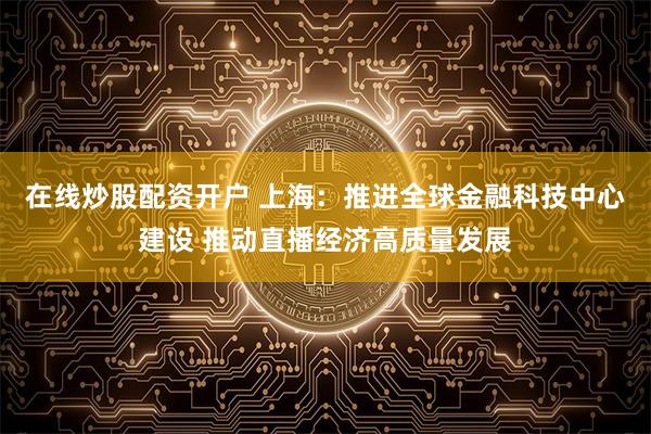 在线炒股配资开户 上海：推进全球金融科技中心建设 推动直播经济高质量发展