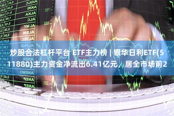 炒股合法杠杆平台 ETF主力榜 | 银华日利ETF(511880)主力资金净流出6.41亿元，居全市场前2