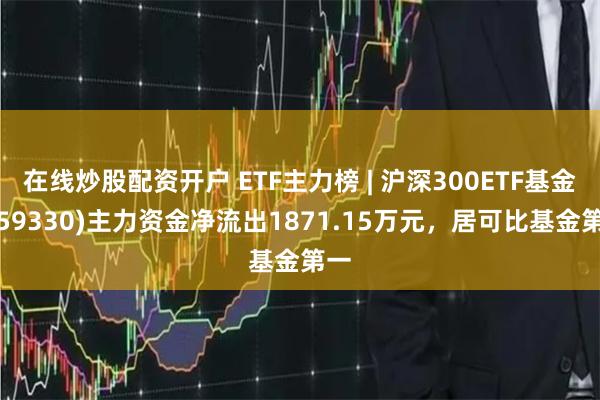 在线炒股配资开户 ETF主力榜 | 沪深300ETF基金(159330)主力资金净流出1871.15万元，居可比基金第一