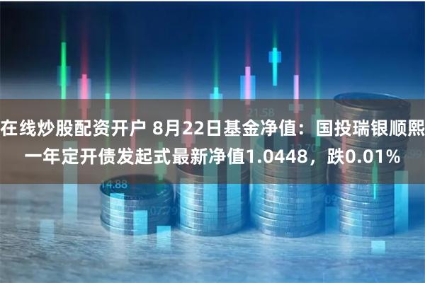 在线炒股配资开户 8月22日基金净值：国投瑞银顺熙一年定开债发起式最新净值1.0448，跌0.01%