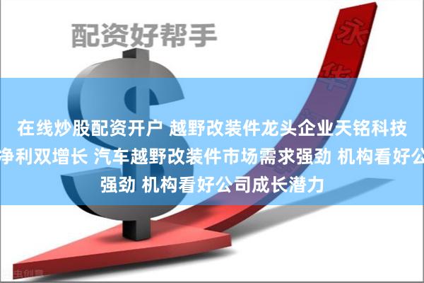 在线炒股配资开户 越野改装件龙头企业天铭科技半年报营收净利双增长 汽车越野改装件市场需求强劲 机构看好公司成长潜力