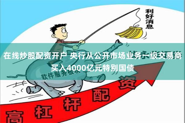 在线炒股配资开户 央行从公开市场业务一级交易商买入4000亿元特别国债