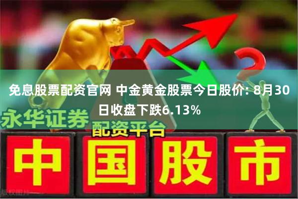 免息股票配资官网 中金黄金股票今日股价: 8月30日收盘下跌6.13%