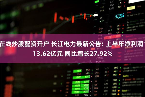 在线炒股配资开户 长江电力最新公告: 上半年净利润113.62亿元 同比增长27.92%