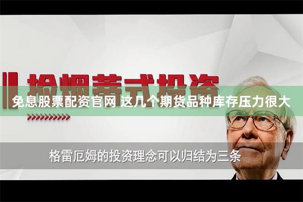 免息股票配资官网 这几个期货品种库存压力很大