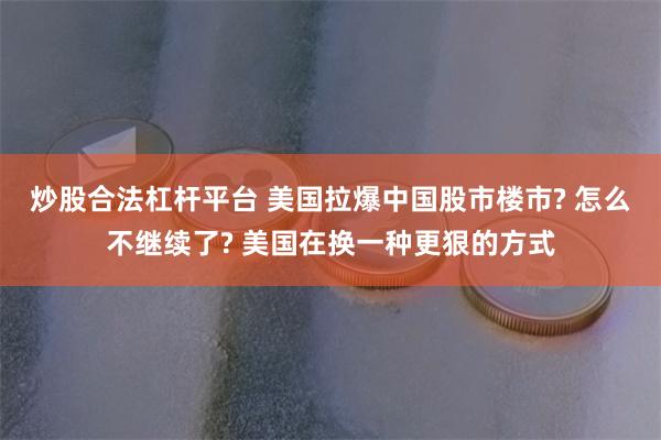 炒股合法杠杆平台 美国拉爆中国股市楼市? 怎么不继续了? 美国在换一种更狠的方式