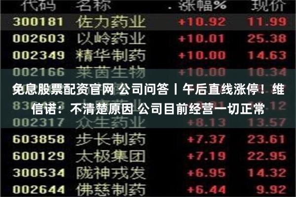 免息股票配资官网 公司问答丨午后直线涨停！维信诺：不清楚原因 公司目前经营一切正常