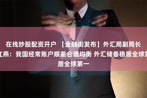 在线炒股配资开户 【金融街发布】外汇局副局长李红燕：我国经常账户顺差合理均衡 外汇储备稳居全球第一