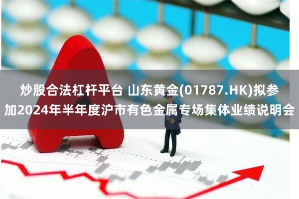 炒股合法杠杆平台 山东黄金(01787.HK)拟参加2024年半年度沪市有色金属专场集体业绩说明会